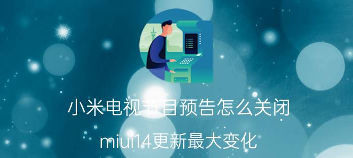 小米电视节目预告怎么关闭 miui14更新最大变化？